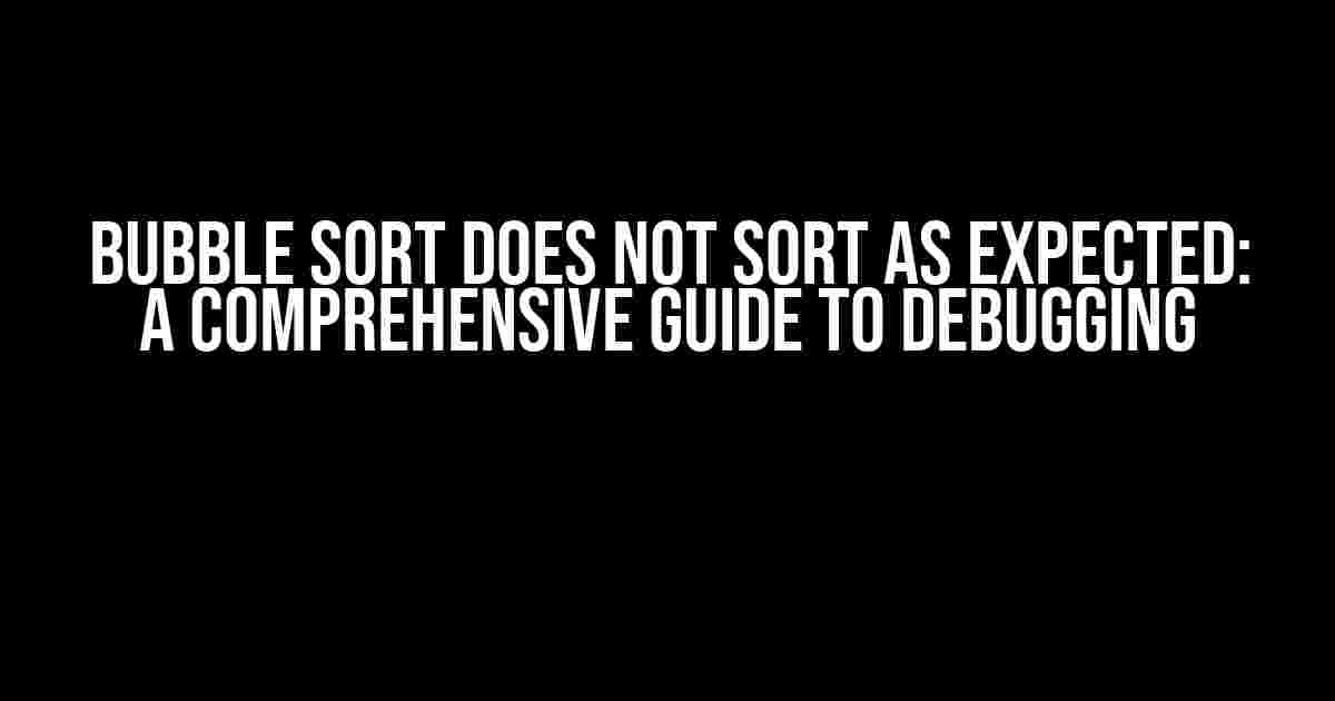 Bubble Sort Does Not Sort as Expected: A Comprehensive Guide to Debugging