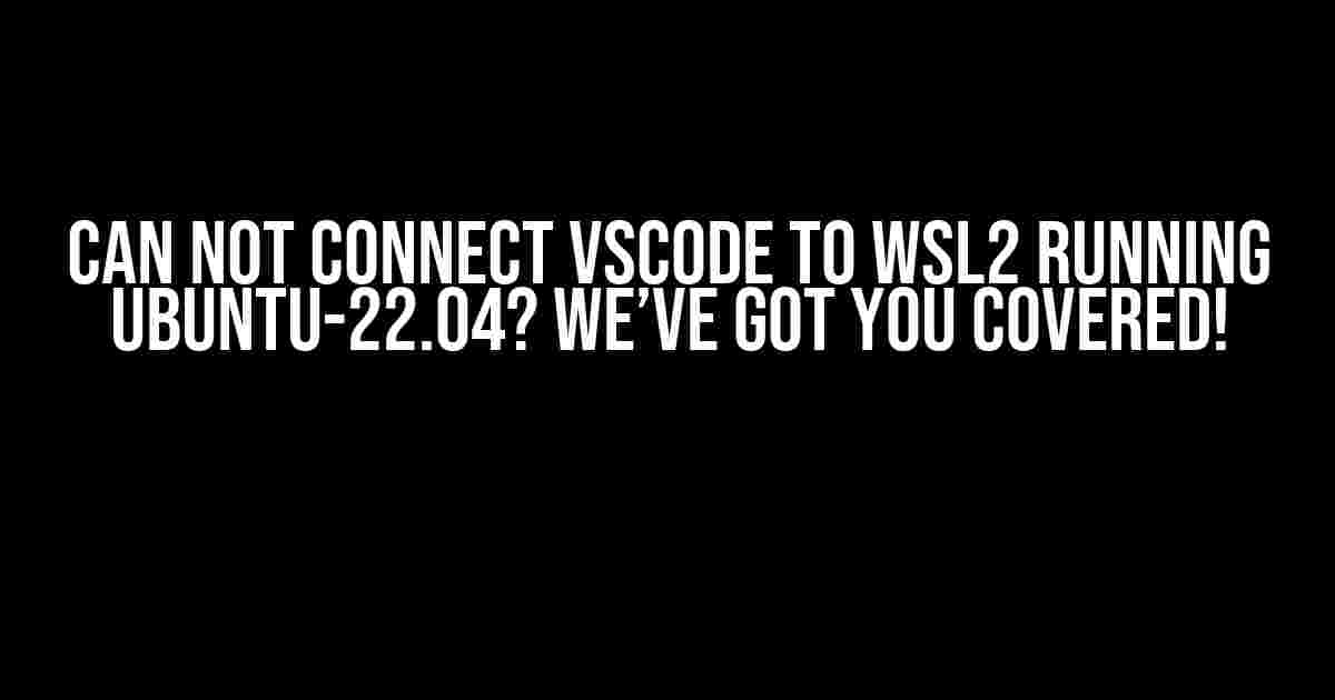 Can Not Connect VSCode to WSL2 Running Ubuntu-22.04? We’ve Got You Covered!