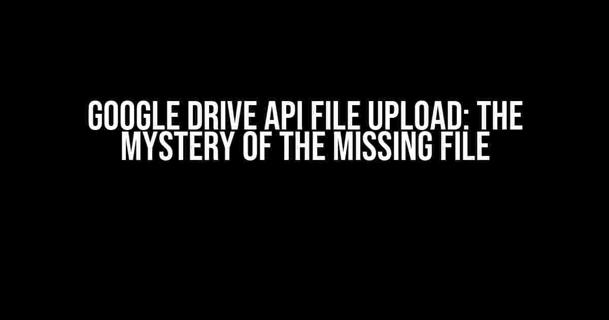 Google Drive API File Upload: The Mystery of the Missing File