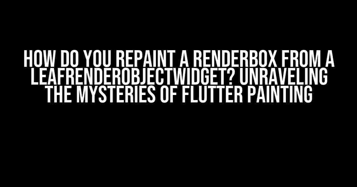 How do you repaint a RenderBox from a LeafRenderObjectWidget? Unraveling the Mysteries of Flutter Painting