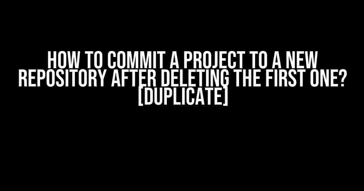 How to Commit a Project to a New Repository After Deleting the First One? [Duplicate]