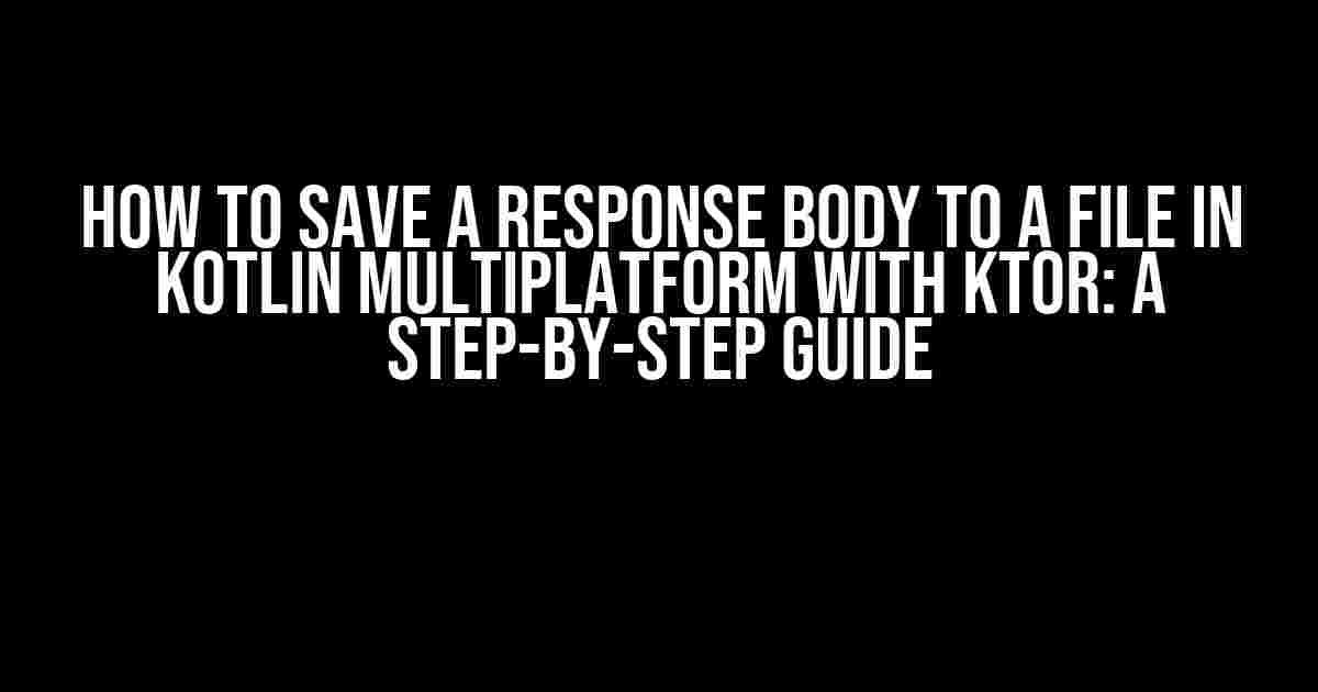 How to Save a Response Body to a File in Kotlin Multiplatform with Ktor: A Step-by-Step Guide