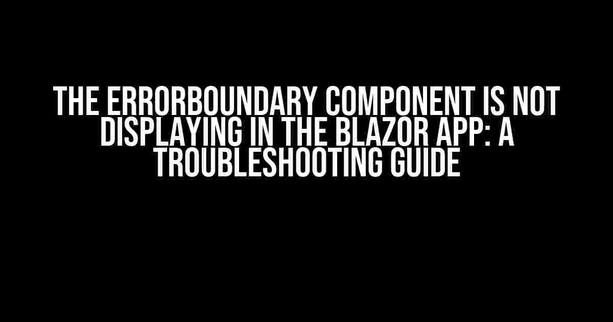 The ErrorBoundary Component is Not Displaying in the Blazor App: A Troubleshooting Guide