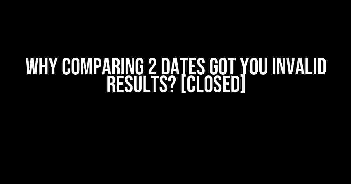 Why Comparing 2 Dates Got You Invalid Results? [Closed]